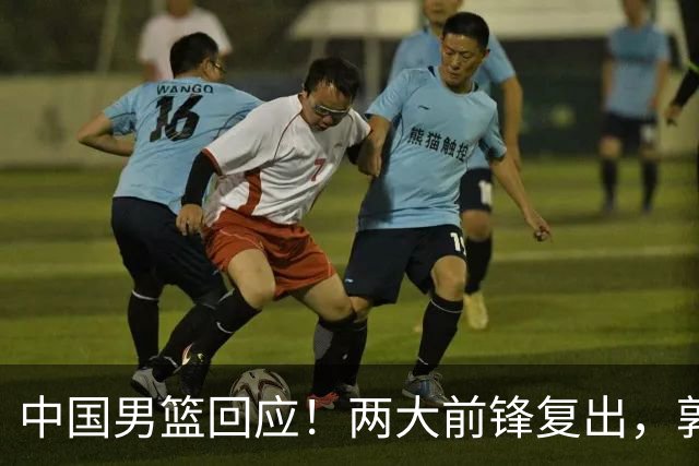 中国男篮回应！两大前锋复出，郭士强压力巨大，杨毅苏群吵起来了